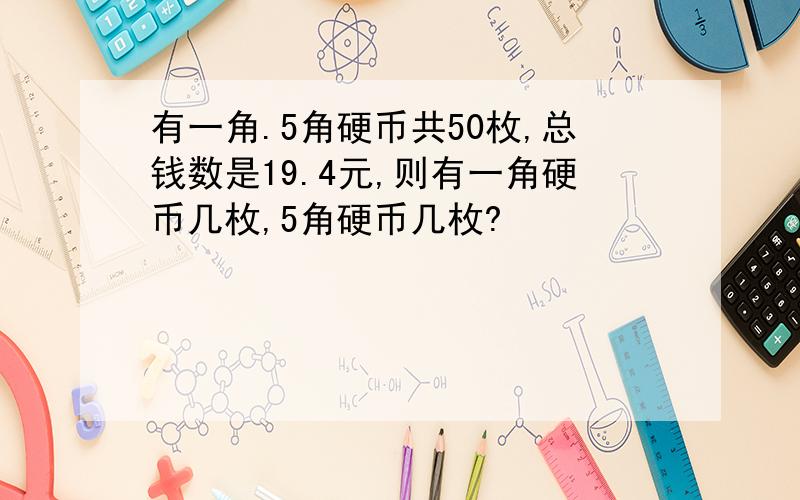 有一角.5角硬币共50枚,总钱数是19.4元,则有一角硬币几枚,5角硬币几枚?