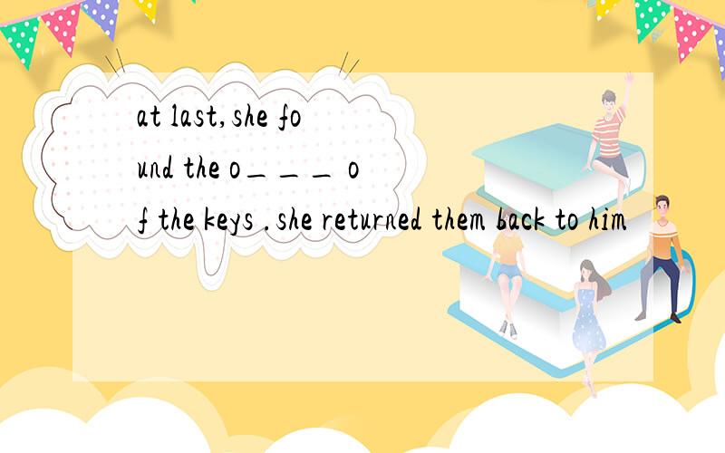 at last,she found the o___ of the keys .she returned them back to him