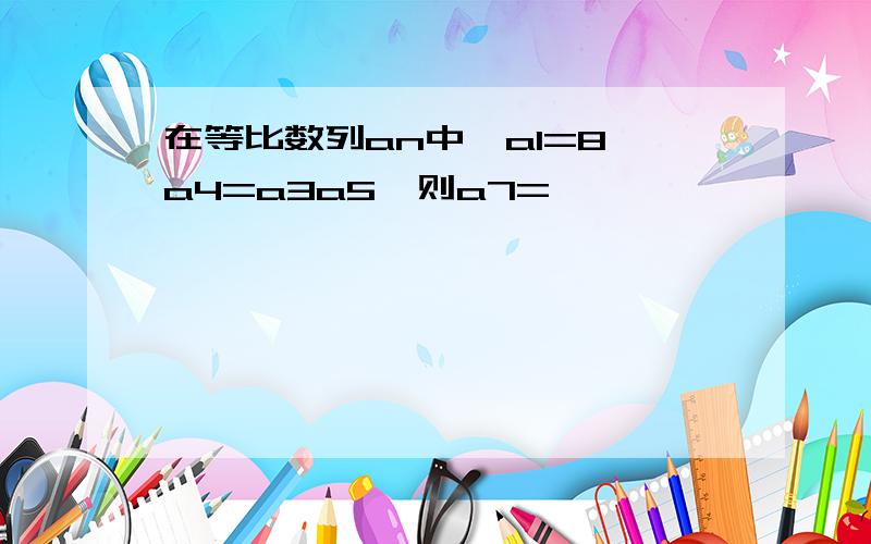 在等比数列an中,a1=8,a4=a3a5,则a7=