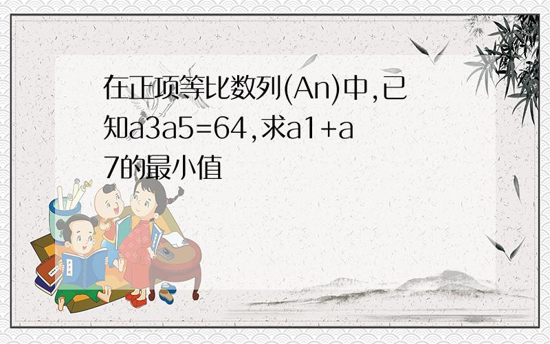 在正项等比数列(An)中,已知a3a5=64,求a1+a7的最小值