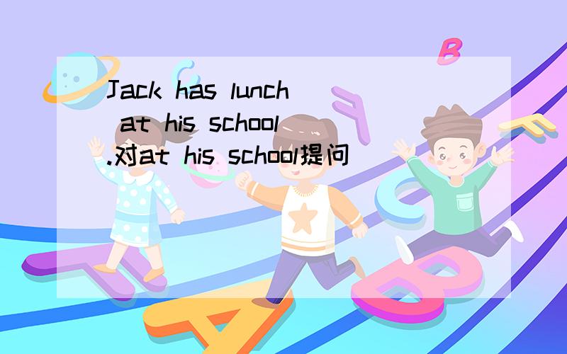 Jack has lunch at his school.对at his school提问