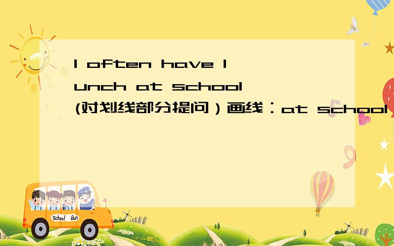 I often have lunch at school(对划线部分提问）画线：at school