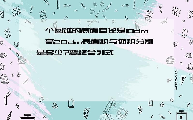 一个圆锥的底面直径是10dm,高20dm表面积与体积分别是多少?要终合列式