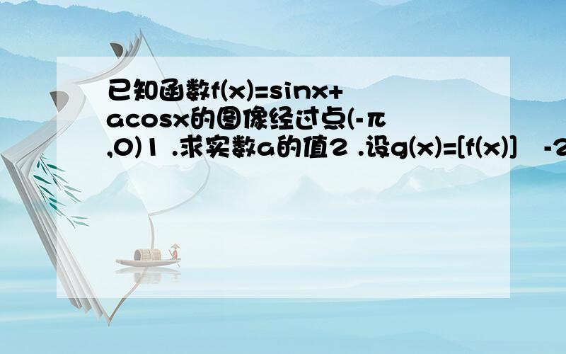 已知函数f(x)=sinx+acosx的图像经过点(-π,0)1 .求实数a的值2 .设g(x)=[f(x)]²-2,求图像g(x)的最小正周期与单调递增区间