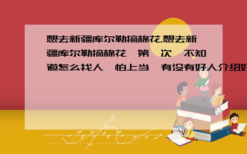 想去新疆库尔勒摘棉花.想去新疆库尔勒摘棉花,第一次,不知道怎么找人,怕上当,有没有好人介绍好的?做临工好还是长工好?