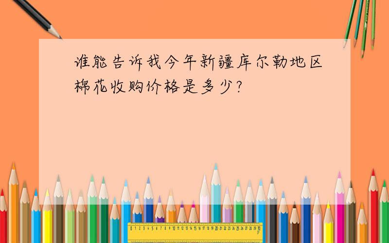 谁能告诉我今年新疆库尔勒地区棉花收购价格是多少?