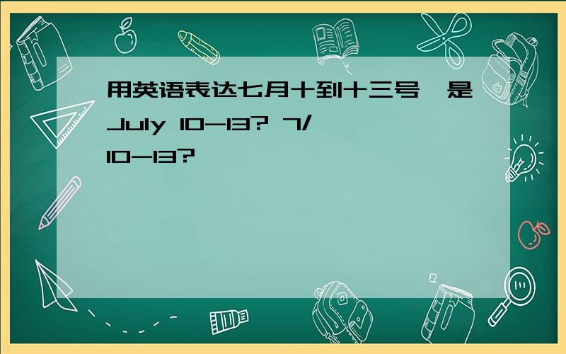 用英语表达七月十到十三号,是July 10-13? 7/10-13?