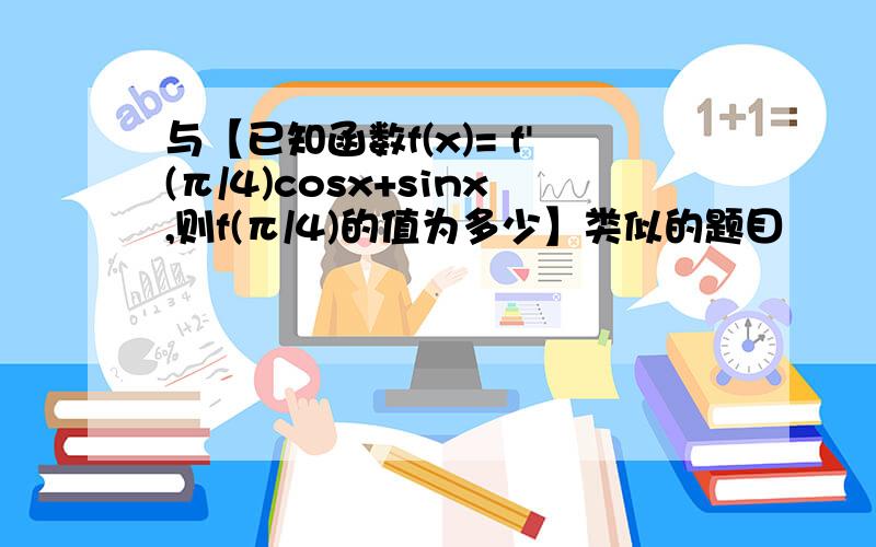 与【已知函数f(x)= f'(π/4)cosx+sinx,则f(π/4)的值为多少】类似的题目