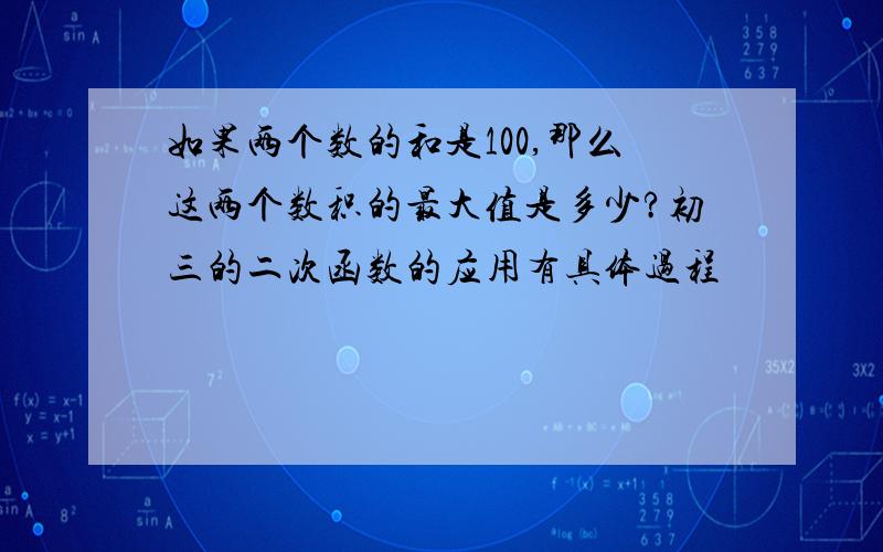 如果两个数的和是100,那么这两个数积的最大值是多少?初三的二次函数的应用有具体过程