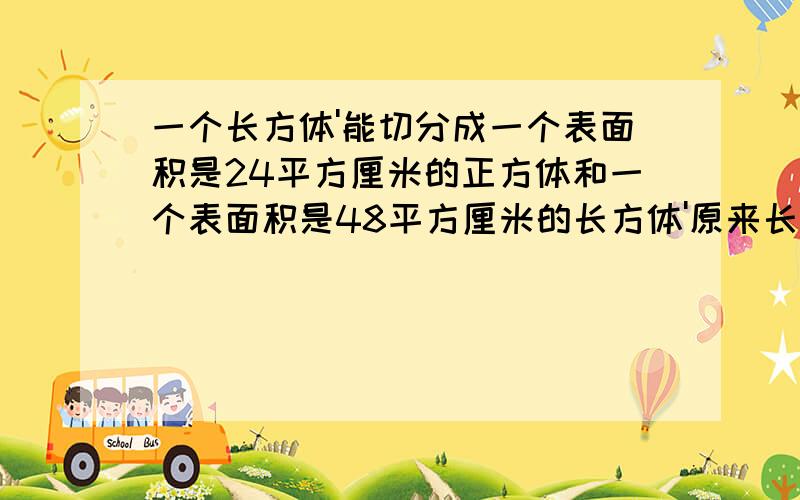 一个长方体'能切分成一个表面积是24平方厘米的正方体和一个表面积是48平方厘米的长方体'原来长方体的体积是多少?