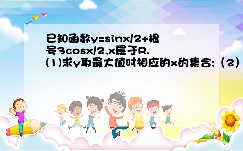 已知函数y=sinx/2+根号3cosx/2,x属于R.(1)求y取最大值时相应的x的集合;（2）该函数的图像经过怎样的平移和伸变换可以得到y=sinx（x属于R）的图像.