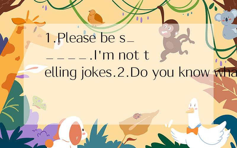 1.Please be s_____.I'm not telling jokes.2.Do you know what this word m_____.3.The old man has two daughters.They b______live in Shanghai4.Mr Jone is a nice teacher.He teachers us p______.5.Zhao Mei always makes n______in English classes.