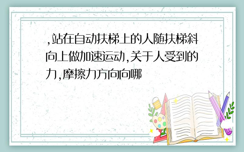 ,站在自动扶梯上的人随扶梯斜向上做加速运动,关于人受到的力,摩擦力方向向哪