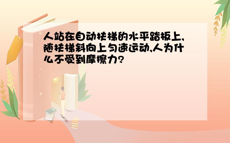 人站在自动扶梯的水平踏板上,随扶梯斜向上匀速运动,人为什么不受到摩擦力?