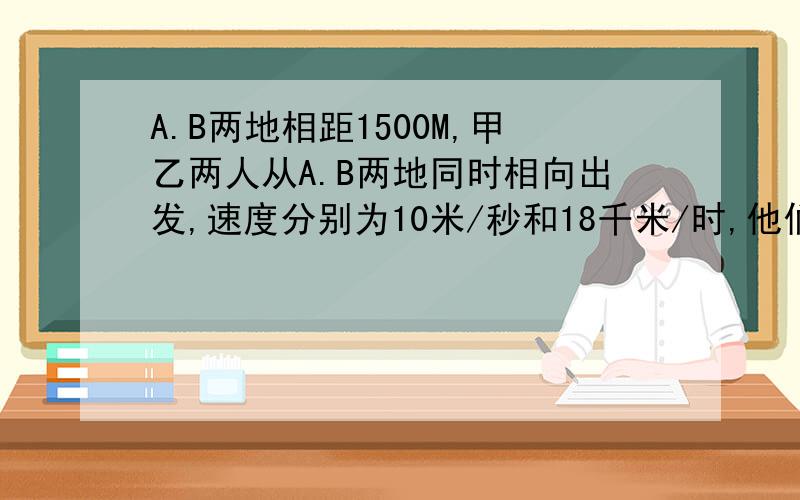 A.B两地相距1500M,甲乙两人从A.B两地同时相向出发,速度分别为10米/秒和18千米/时,他们相遇要多少时间要完整的,有公式