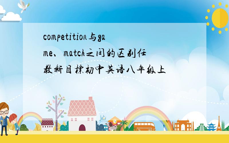 competition与game、match之间的区别任教新目标初中英语八年级上