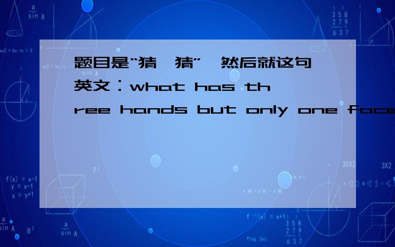 题目是“猜一猜”,然后就这句英文：what has three hands but only one face?