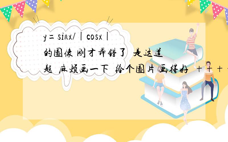 y=sinx/|cosx| 的图像 刚才弄错了  是这道题  麻烦画一下  给个图片 画得好  ++++分