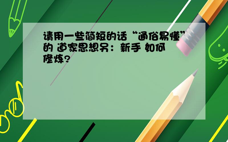 请用一些简短的话“通俗易懂”的 道家思想另：新手 如何 修炼?