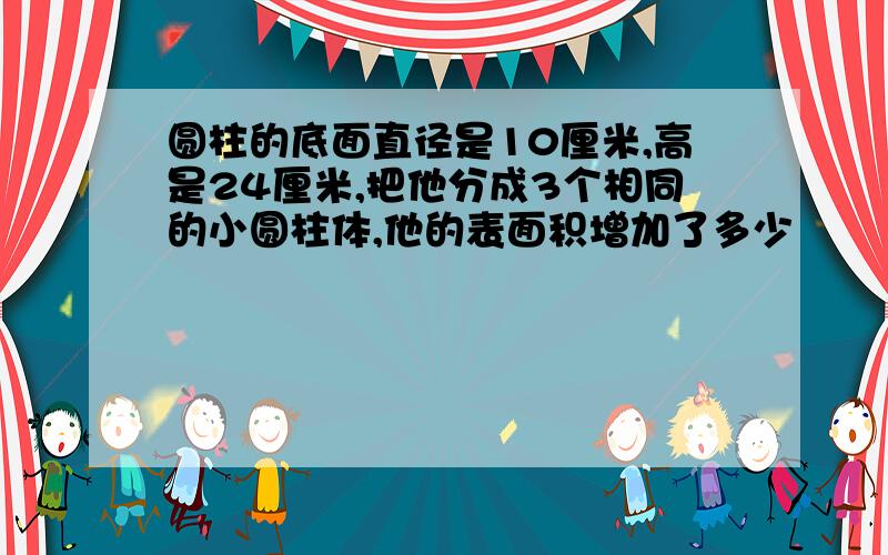 圆柱的底面直径是10厘米,高是24厘米,把他分成3个相同的小圆柱体,他的表面积增加了多少