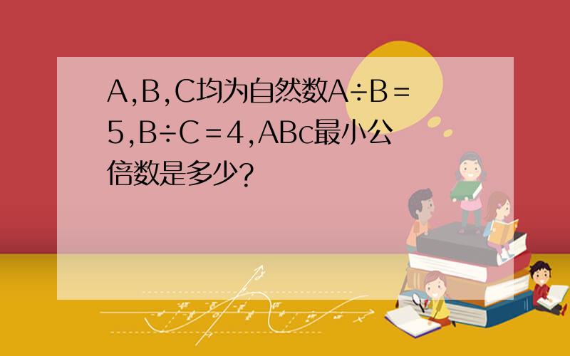 A,B,C均为自然数A÷B＝5,B÷C＝4,ABc最小公倍数是多少?