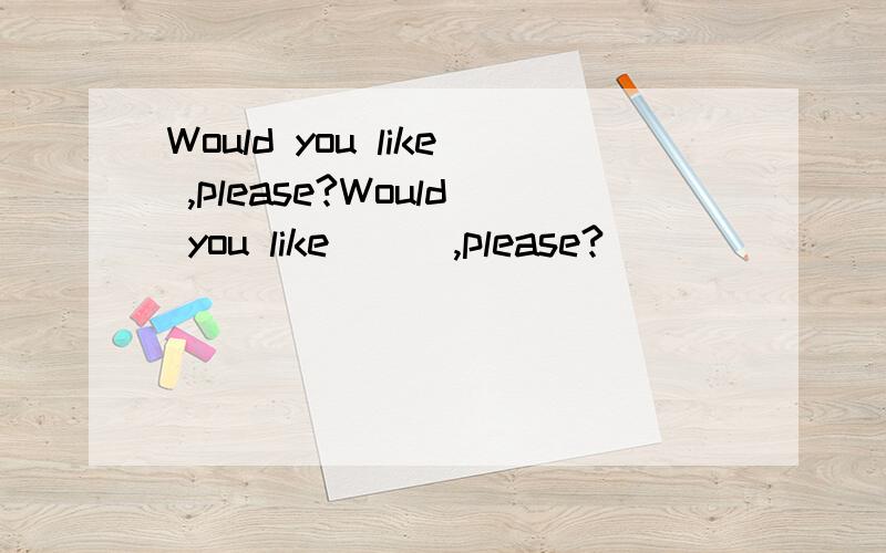 Would you like ,please?Would you like（ ） ,please?