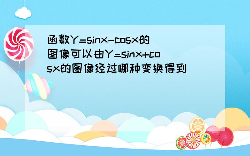 函数Y=sinx-cosx的图像可以由Y=sinx+cosx的图像经过哪种变换得到