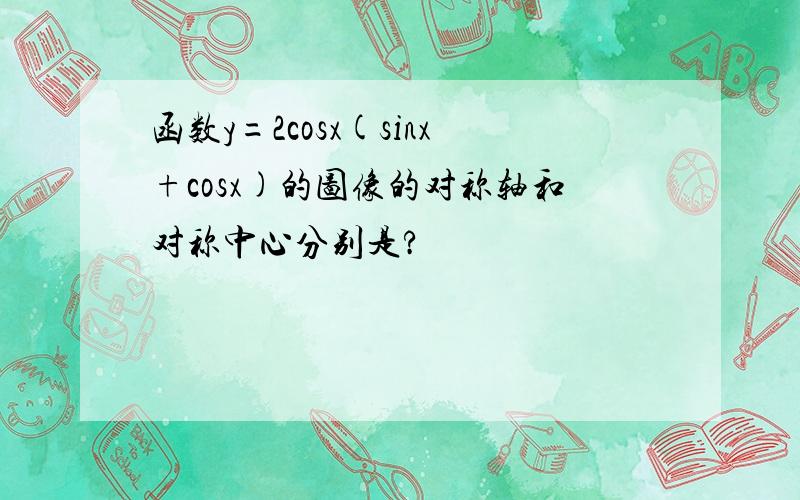 函数y=2cosx(sinx+cosx)的图像的对称轴和对称中心分别是?