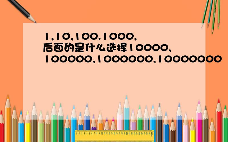 1,10,100.1000,后面的是什么选择10000,100000,1000000,10000000