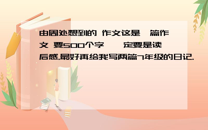 由周处想到的 作文这是一篇作文 要500个字,一定要是读后感.最好再给我写两篇7年级的日记.