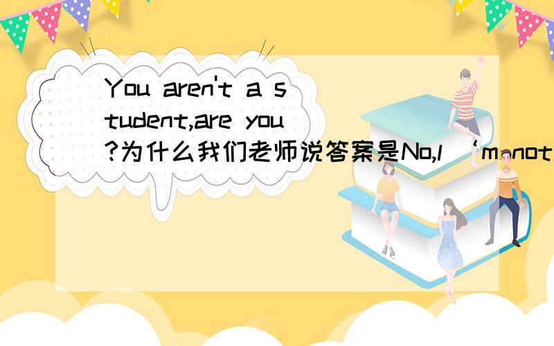 You aren't a student,are you?为什么我们老师说答案是No,l ‘m not为什么不能回答yes,l“m?