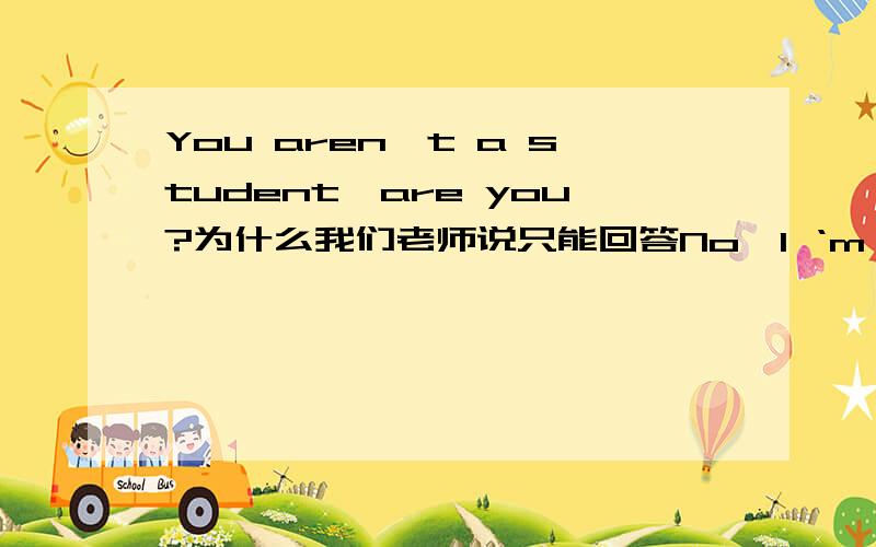 You aren't a student,are you?为什么我们老师说只能回答No,l ‘m not为什么用Yes回答是错的呢?