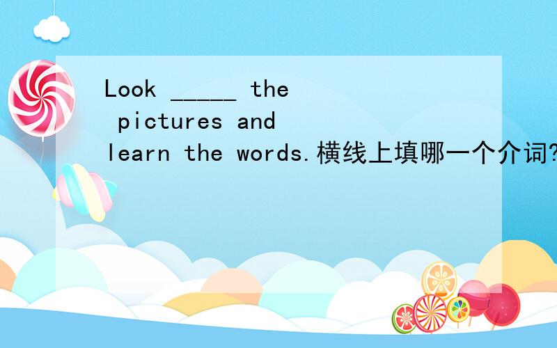 Look _____ the pictures and learn the words.横线上填哪一个介词?