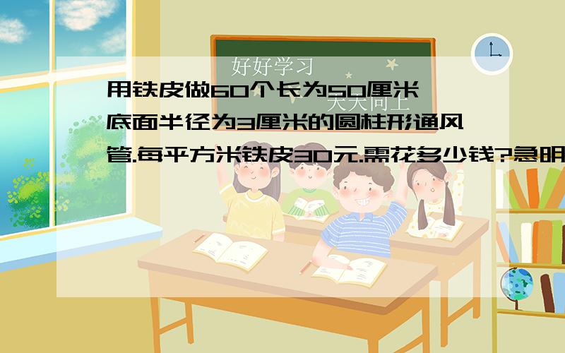 用铁皮做60个长为50厘米、底面半径为3厘米的圆柱形通风管.每平方米铁皮30元.需花多少钱?急明天就交.