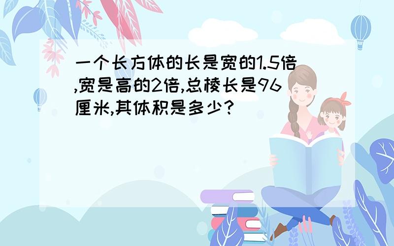 一个长方体的长是宽的1.5倍,宽是高的2倍,总棱长是96厘米,其体积是多少?