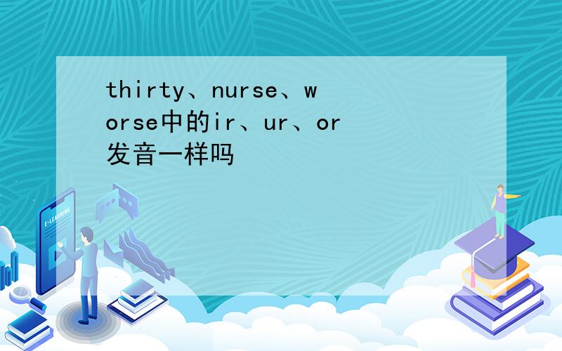 thirty、nurse、worse中的ir、ur、or发音一样吗