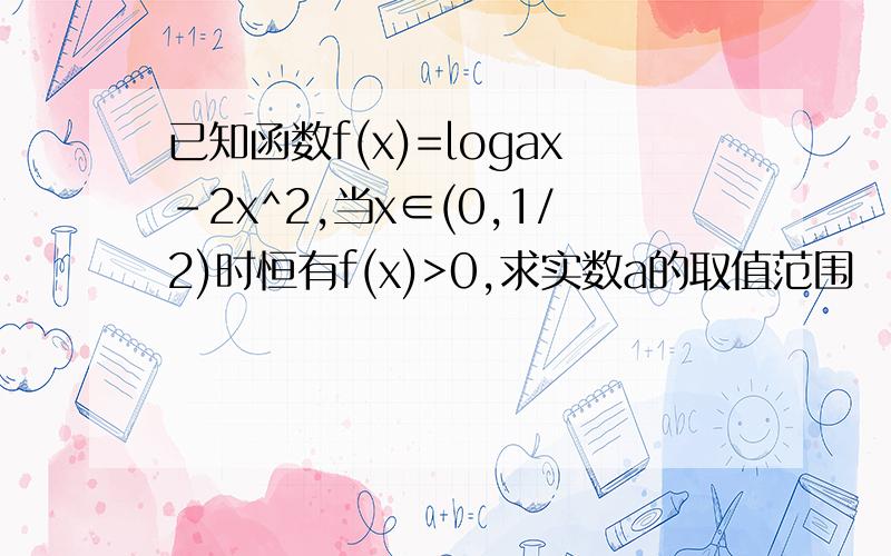 已知函数f(x)=logax-2x^2,当x∈(0,1/2)时恒有f(x)>0,求实数a的取值范围