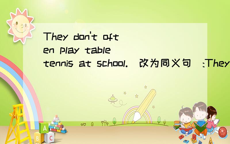 They don't often play table tennis at school.(改为同义句）:They ( )at school.