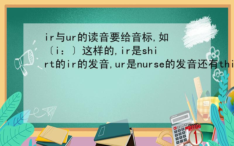 ir与ur的读音要给音标,如〔i：〕这样的,ir是shirt的ir的发音,ur是nurse的发音还有think的th