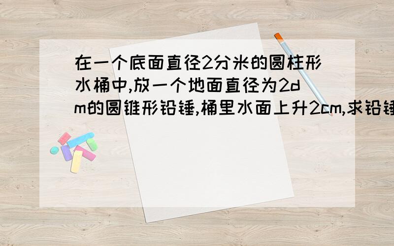 在一个底面直径2分米的圆柱形水桶中,放一个地面直径为2dm的圆锥形铅锤,桶里水面上升2cm,求铅锤的高圆柱的地面直径是4dm打错了