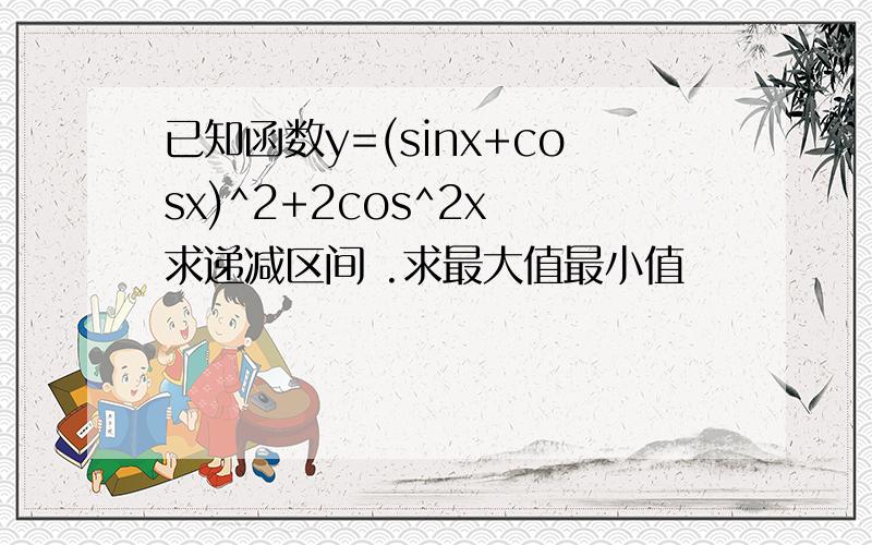 已知函数y=(sinx+cosx)^2+2cos^2x 求递减区间 .求最大值最小值