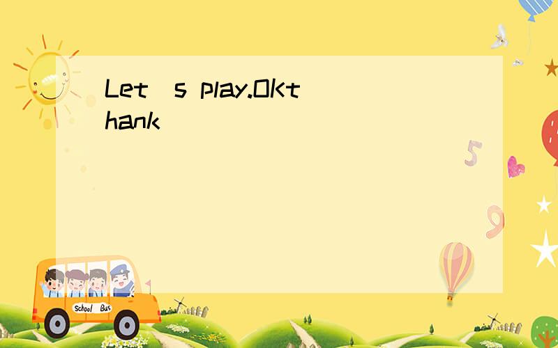 Let`s play.OKthank