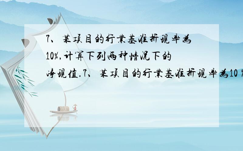 7、某项目的行业基准折现率为10%,计算下列两种情况下的净现值.7、某项目的行业基准折现率为10％,计算下列两种情况下的净现值.（1）NCF0＝-1000万元,NCF1～10＝200万元；（2）NCF0＝-1000万元,NCF1