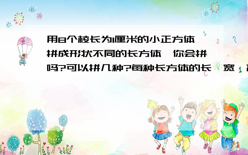 用8个棱长为1厘米的小正方体拼成形状不同的长方体,你会拼吗?可以拼几种?每种长方体的长、宽、高各是多少?能拼成正方体吗?若能,棱长时多少?（因为上面写不了了,我再这里继续写）好心人