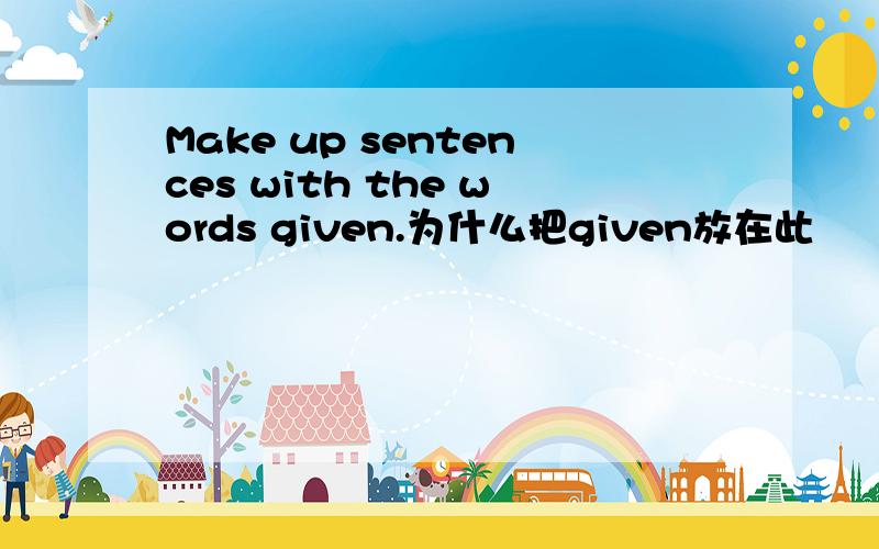 Make up sentences with the words given.为什么把given放在此