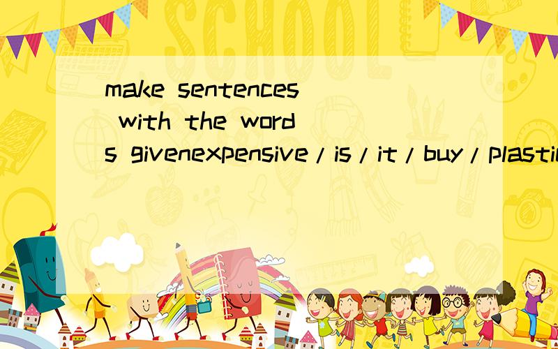 make sentences with the words givenexpensive/is/it/buy/plastic/planes/model/to/so/hard paper/use/I题目来源：牛津英语（根据上海版又进行改编的广州版）B册123页B题3小题