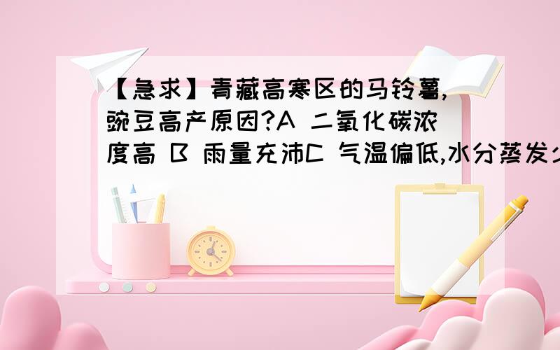 【急求】青藏高寒区的马铃薯,豌豆高产原因?A 二氧化碳浓度高 B 雨量充沛C 气温偏低,水分蒸发少D 昼夜温差大,太阳辐射强