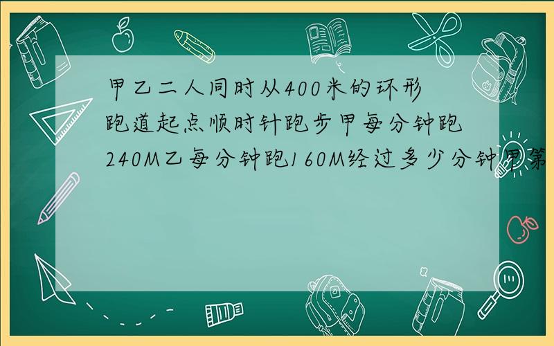 甲乙二人同时从400米的环形跑道起点顺时针跑步甲每分钟跑240M乙每分钟跑160M经过多少分钟甲第一次追上乙