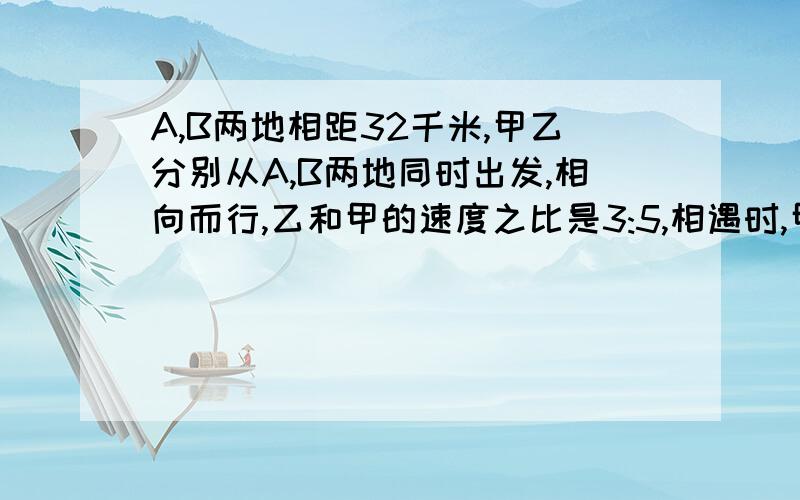 A,B两地相距32千米,甲乙分别从A,B两地同时出发,相向而行,乙和甲的速度之比是3:5,相遇时,甲行了多少千米