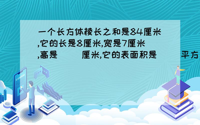 一个长方体棱长之和是84厘米,它的长是8厘米,宽是7厘米,高是（ ）厘米,它的表面积是（ ）平方厘米.要公式计算过程